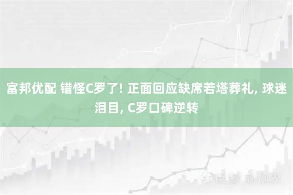 富邦优配 错怪C罗了! 正面回应缺席若塔葬礼, 球迷泪目, C罗口碑逆转