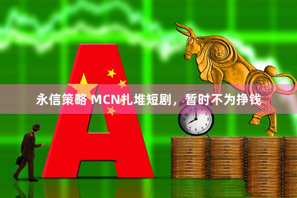 永信策略 MCN扎堆短剧，暂时不为挣钱