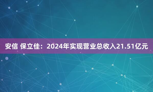 安信 保立佳：2024年实现营业总收入21.51亿元