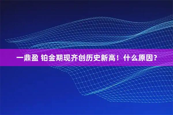 一鼎盈 铂金期现齐创历史新高！什么原因？