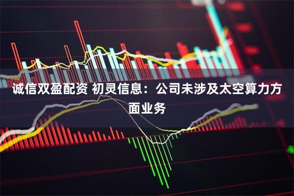 诚信双盈配资 初灵信息：公司未涉及太空算力方面业务