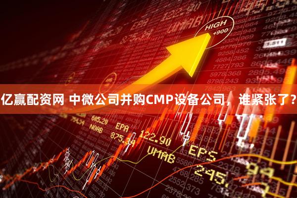 亿赢配资网 中微公司并购CMP设备公司，谁紧张了？