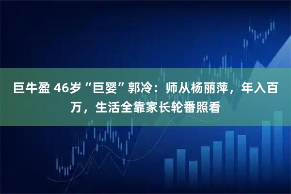 巨牛盈 46岁“巨婴”郭冷：师从杨丽萍，年入百万，生活全靠家长轮番照看