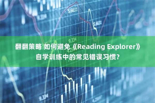 翻翻策略 如何避免《Reading Explorer》自学训练中的常见错误习惯？