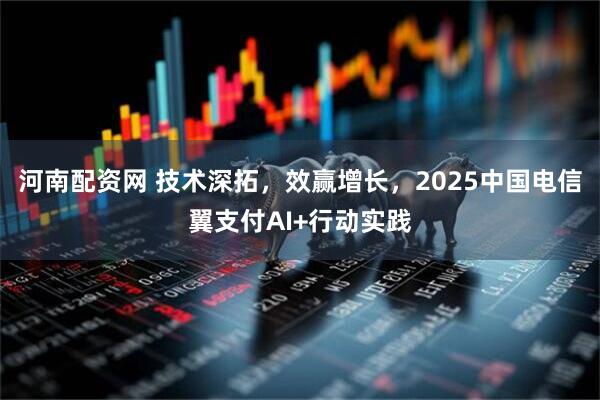 河南配资网 技术深拓，效赢增长，2025中国电信翼支付AI+行动实践