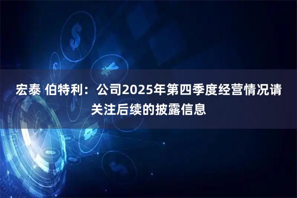 宏泰 伯特利：公司2025年第四季度经营情况请关注后续的披露信息