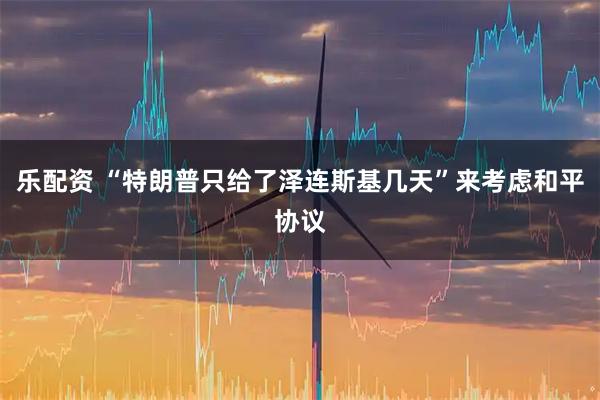 乐配资 “特朗普只给了泽连斯基几天”来考虑和平协议