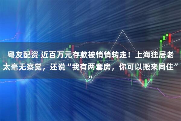 粤友配资 近百万元存款被悄悄转走!上海独居老太毫无察觉,还说“我有两套房,你可以搬来同住”