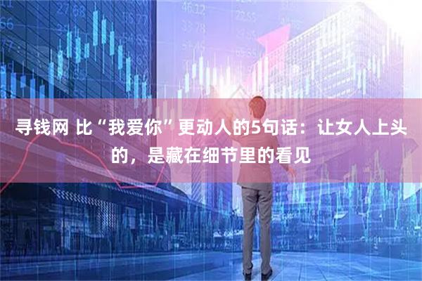 寻钱网 比“我爱你”更动人的5句话:让女人上头的,是藏在细节里的看见