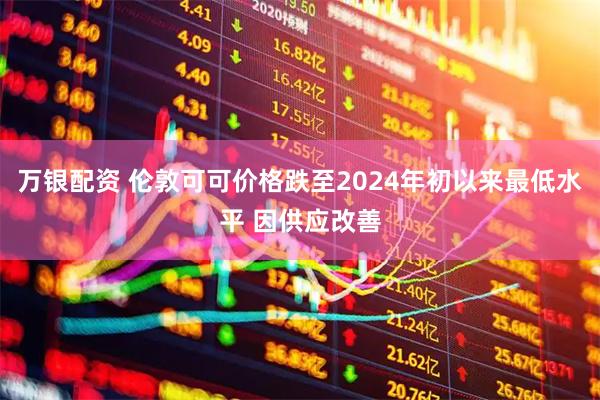 万银配资 伦敦可可价格跌至2024年初以来最低水平 因供应改善