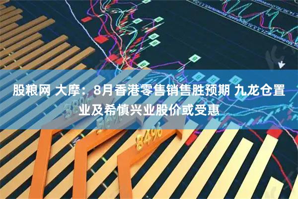 股粮网 大摩：8月香港零售销售胜预期 九龙仓置业及希慎兴业股价或受惠