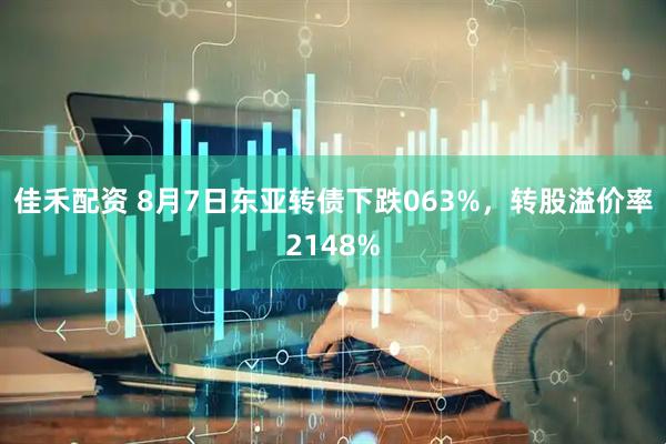 佳禾配资 8月7日东亚转债下跌063%，转股溢价率2148%