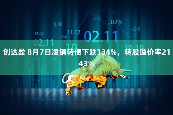 创达盈 8月7日凌钢转债下跌134%，转股溢价率2143%
