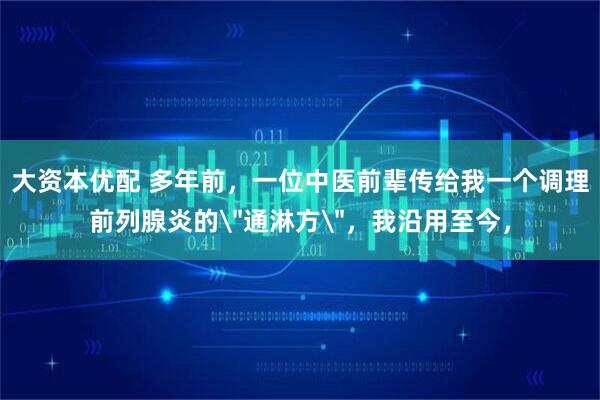 大资本优配 多年前，一位中医前辈传给我一个调理前列腺炎的
