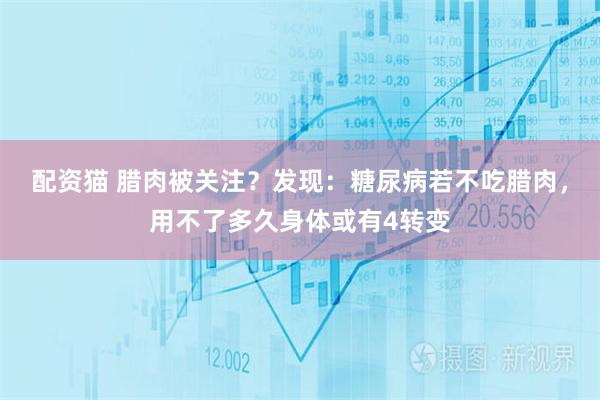 配资猫 腊肉被关注？发现：糖尿病若不吃腊肉，用不了多久身体或有4转变